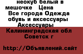 неокуб белый в мешочке › Цена ­ 1 000 - Все города Одежда, обувь и аксессуары » Аксессуары   . Калининградская обл.,Советск г.